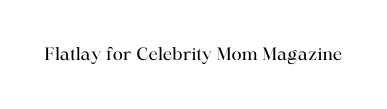 Flatlay for Celebrity Mom Magazine